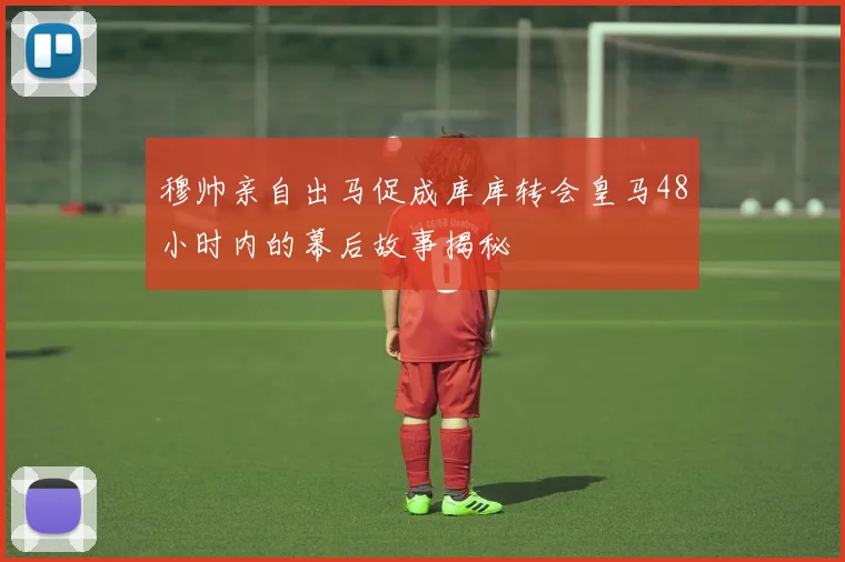 穆帅亲自出马促成库库转会皇马48小时内的幕后故事揭秘