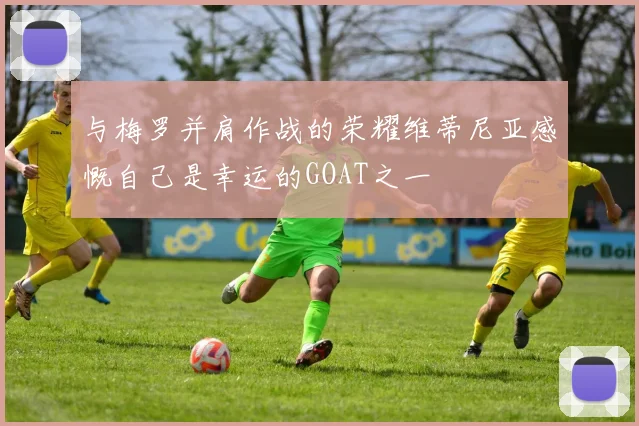 与梅罗并肩作战的荣耀维蒂尼亚感慨自己是幸运的GOAT之一