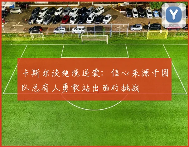 卡斯尔谈绝境逆袭：信心来源于团队总有人勇敢站出面对挑战
