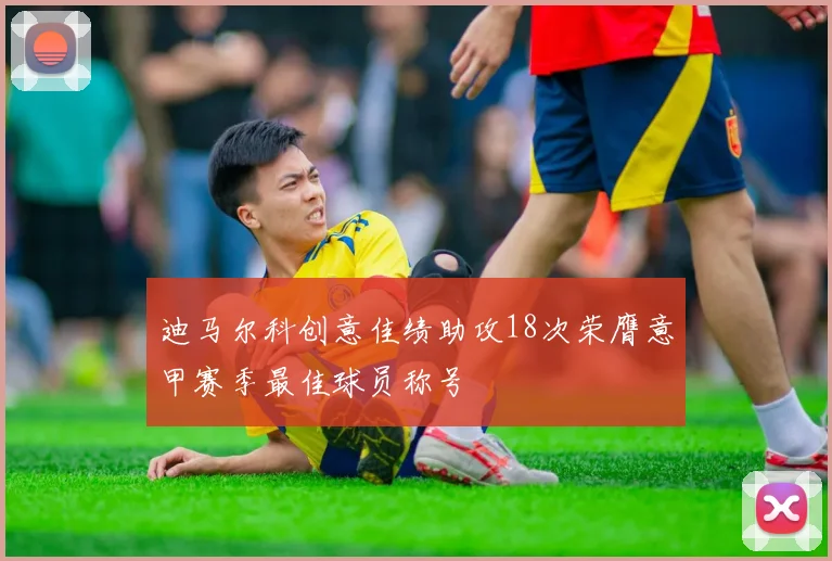 迪马尔科创意佳绩助攻18次荣膺意甲赛季最佳球员称号