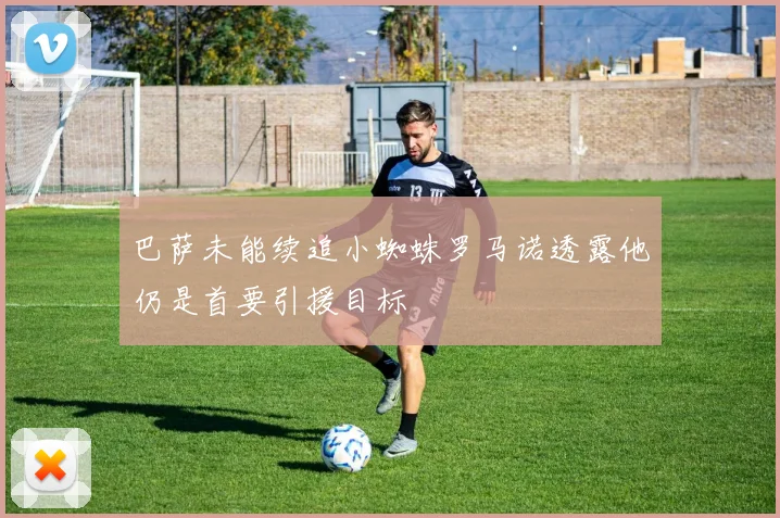 巴萨未能续追小蜘蛛罗马诺透露他仍是首要引援目标
