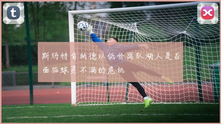 斯玛特肯纳德以低价离队湖人是否面临球员不满的危机