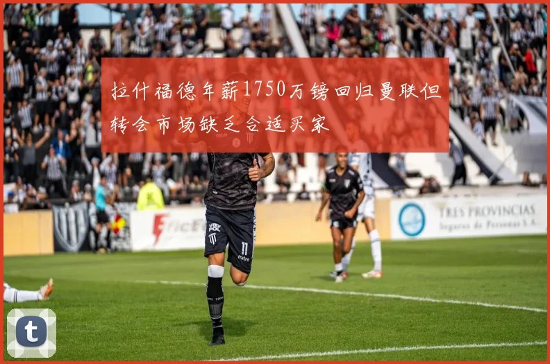 拉什福德年薪1750万镑回归曼联但转会市场缺乏合适买家