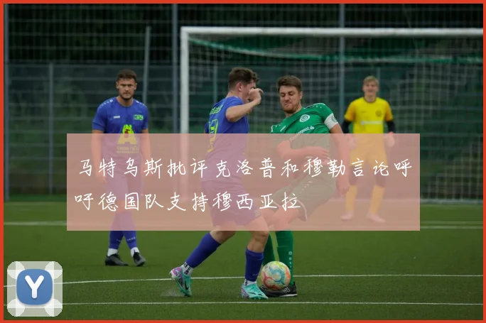 马特乌斯批评克洛普和穆勒言论呼吁德国队支持穆西亚拉