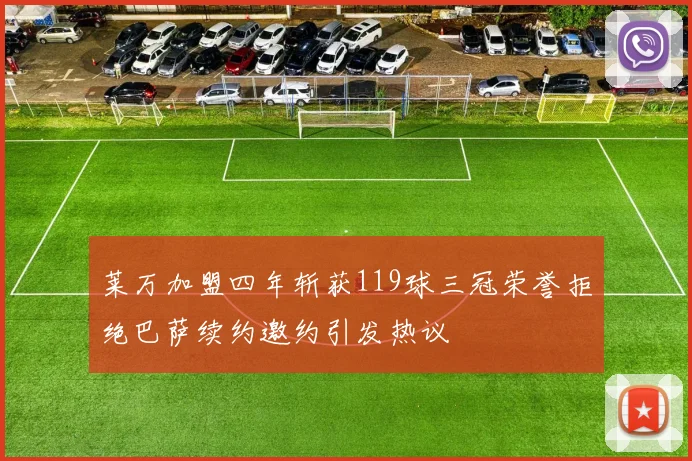 莱万加盟四年斩获119球三冠荣誉拒绝巴萨续约邀约引发热议