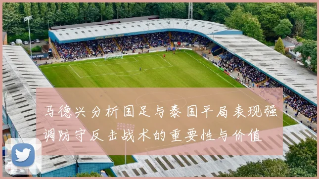 马德兴分析国足与泰国平局表现强调防守反击战术的重要性与价值