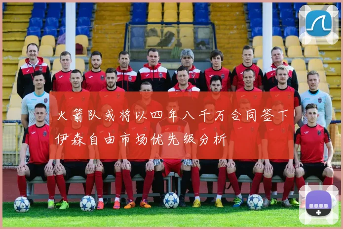 火箭队或将以四年八千万合同签下伊森自由市场优先级分析