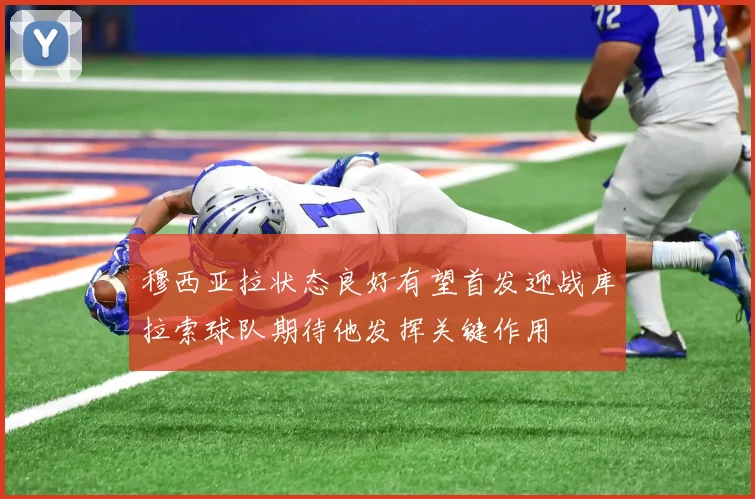 穆西亚拉状态良好有望首发迎战库拉索球队期待他发挥关键作用