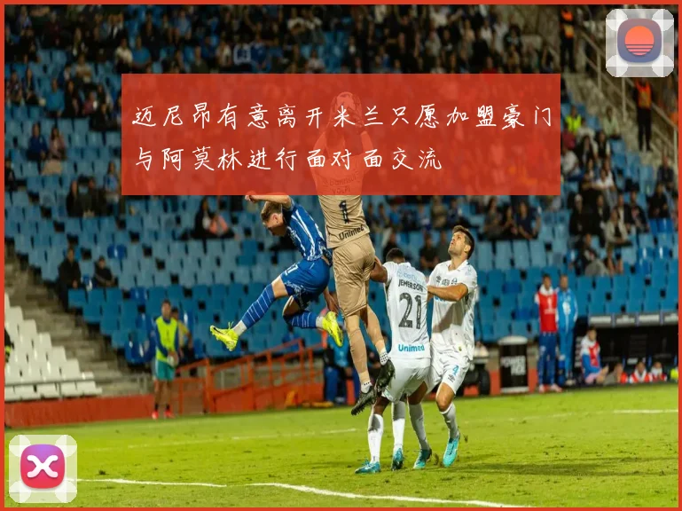 迈尼昂有意离开米兰只愿加盟豪门与阿莫林进行面对面交流