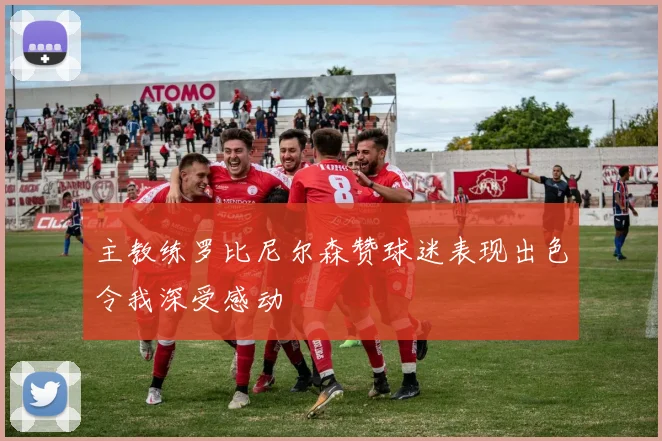 主教练罗比尼尔森赞球迷表现出色令我深受感动