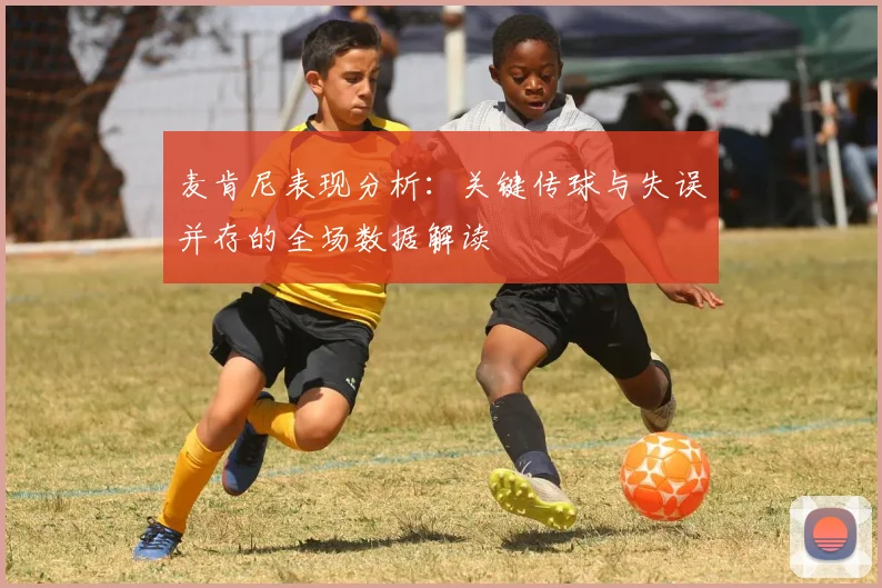 麦肯尼表现分析：关键传球与失误并存的全场数据解读