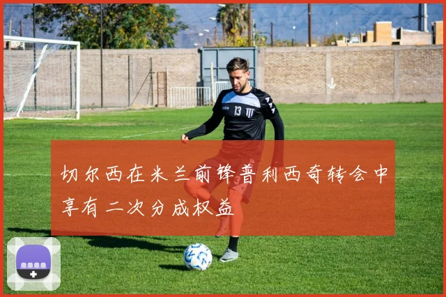切尔西在米兰前锋普利西奇转会中享有二次分成权益