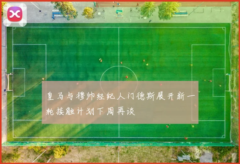 皇马与穆帅经纪人门德斯展开新一轮接触计划下周再谈