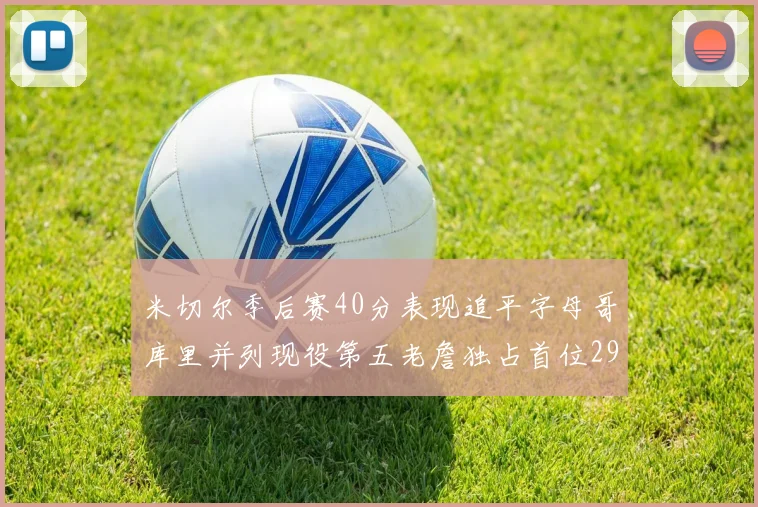 米切尔季后赛40分表现追平字母哥库里并列现役第五老詹独占首位29次记录