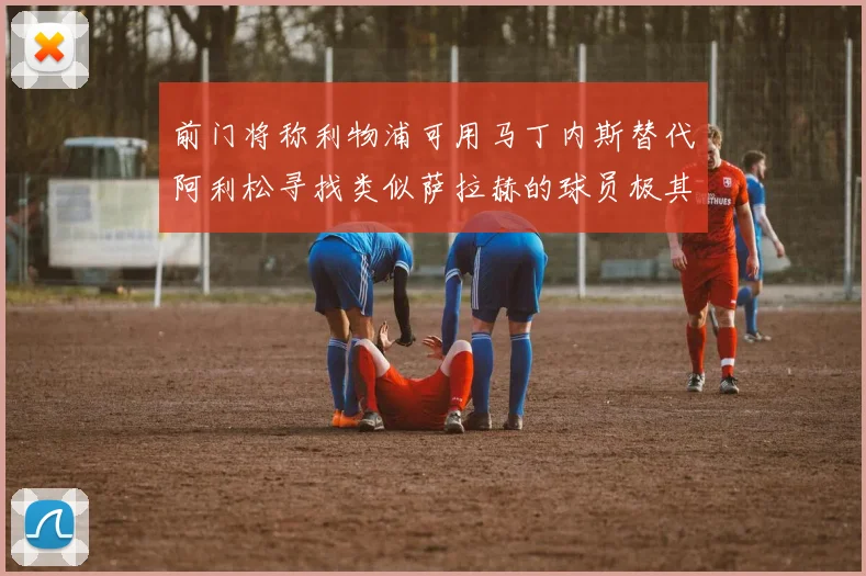 前门将称利物浦可用马丁内斯替代阿利松寻找类似萨拉赫的球员极其困难