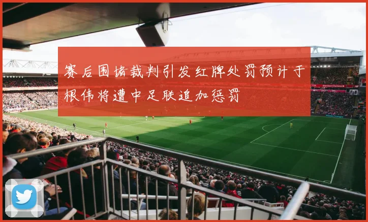 赛后围堵裁判引发红牌处罚预计于根伟将遭中足联追加惩罚
