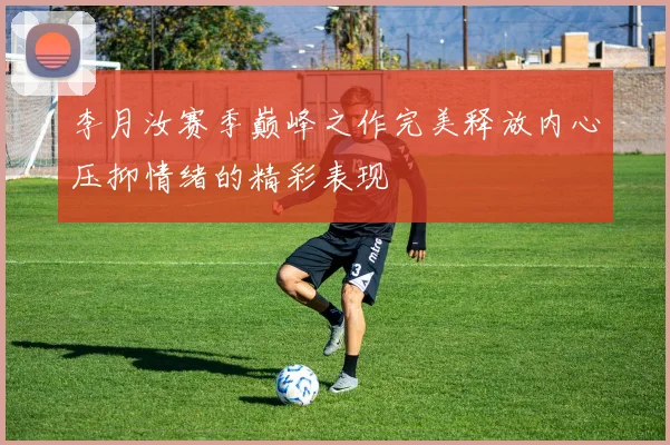 李月汝赛季巅峰之作完美释放内心压抑情绪的精彩表现