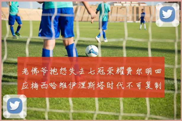 老佛爷抱怨失去七冠荣耀费尔明回应梅西哈维伊涅斯塔时代不可复制