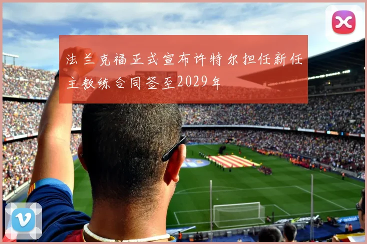 法兰克福正式宣布许特尔担任新任主教练合同签至2029年