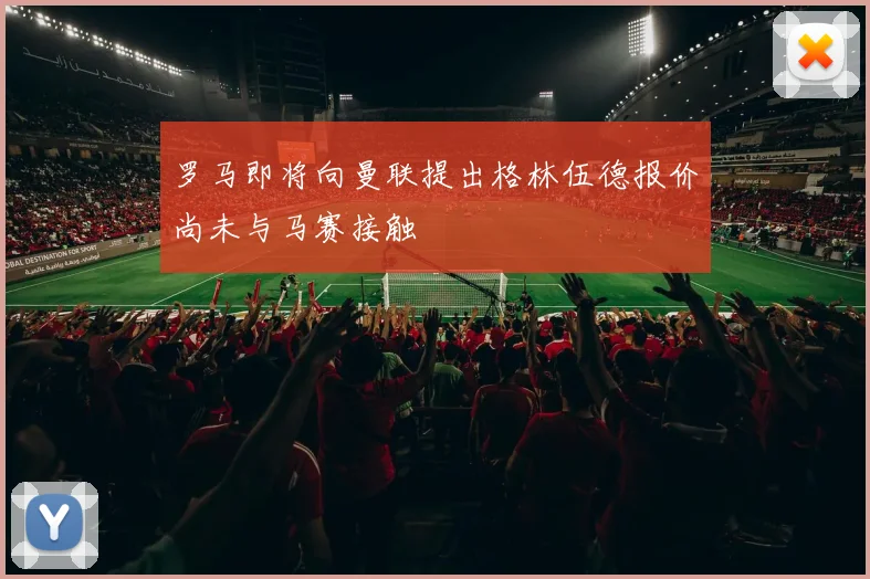 罗马即将向曼联提出格林伍德报价尚未与马赛接触