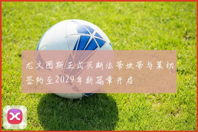 尤文图斯正式买断法蒂坎蒂与莱切签约至2029年新篇章开启
