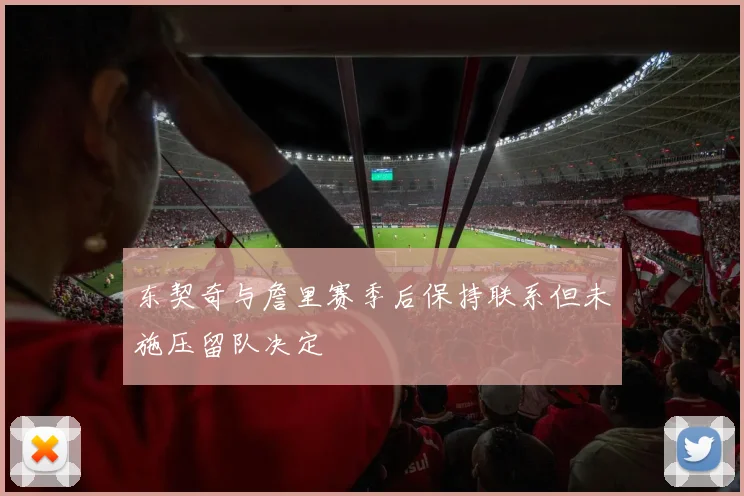 东契奇与詹里赛季后保持联系但未施压留队决定