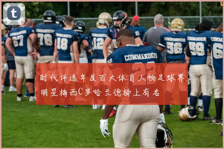 时代评选年度百大体育人物足球界明星梅西C罗哈兰德榜上有名