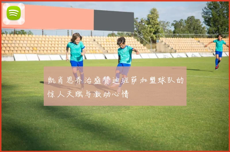 凯肖恩乔治盛赞迪班萨加盟球队的惊人天赋与激动心情