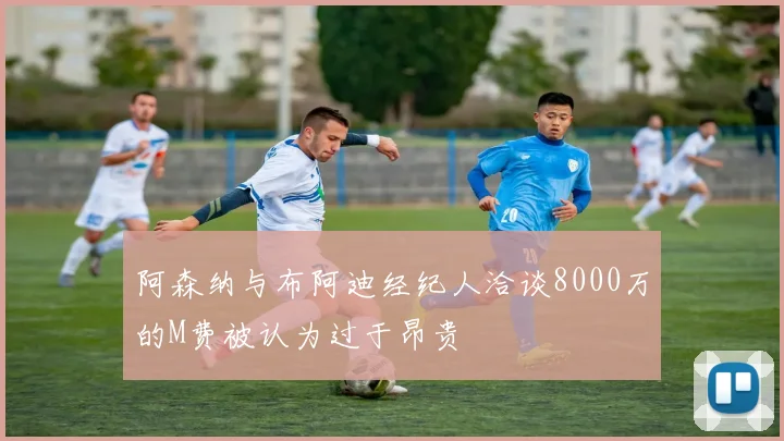阿森纳与布阿迪经纪人洽谈8000万的M费被认为过于昂贵