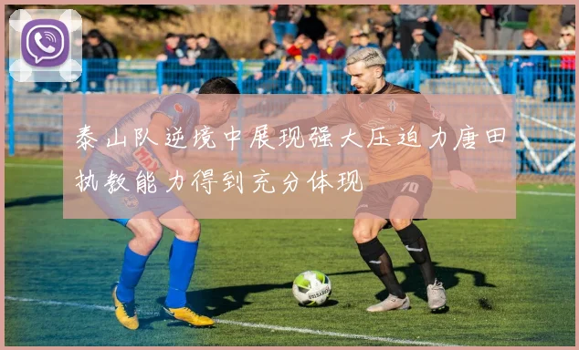 泰山队逆境中展现强大压迫力唐田执教能力得到充分体现