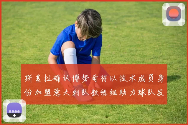 斯基拉确认博努奇将以技术成员身份加盟意大利队教练组助力球队发展